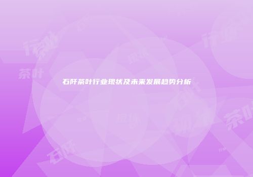 石阡茶叶行业现状及未来发展趋势分析