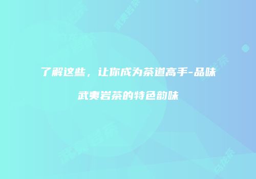 了解这些，让你成为茶道高手-品味武夷岩茶的特色韵味
