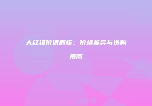 大红袍价值解析：价格差异与选购指南