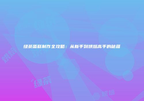 绿茶蛋糕制作全攻略：从新手到烘焙高手的秘籍