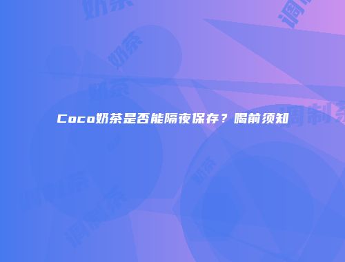 Coco奶茶是否能隔夜保存？喝前须知