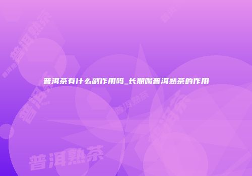 普洱茶有什么副作用吗_长期喝普洱熟茶的作用