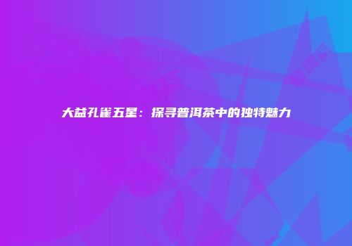 大益孔雀五星：探寻普洱茶中的独特魅力