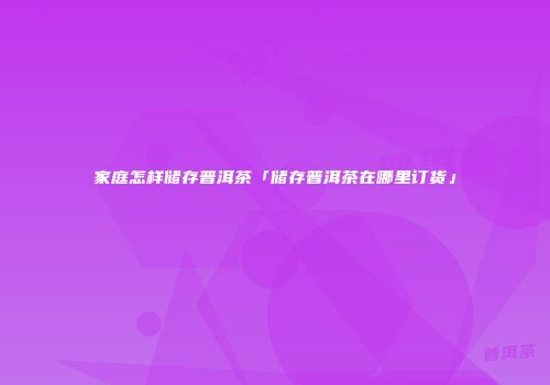 家庭怎样储存普洱茶「储存普洱茶在哪里订货」
