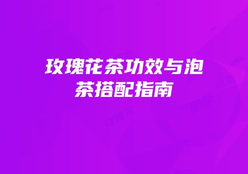 玫瑰花茶功效与泡茶搭配指南