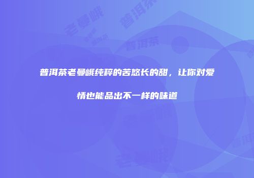 普洱茶老曼峨纯粹的苦悠长的甜，让你对爱情也能品出不一样的味道