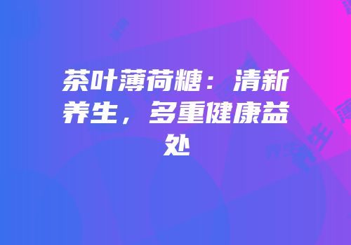 茶叶薄荷糖：清新养生，多重健康益处