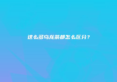 这么多乌龙茶都怎么区分？