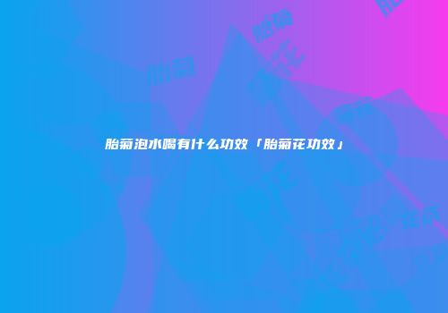 胎菊泡水喝有什么功效「胎菊花功效」