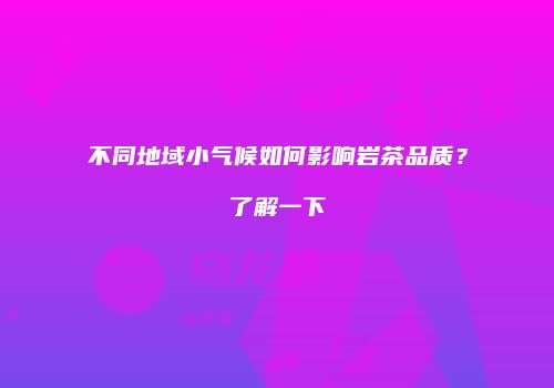 不同地域小气候如何影响岩茶品质？了解一下