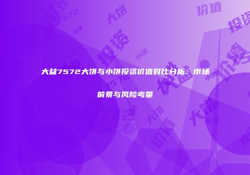 大益7572大饼与小饼投资价值对比分析：市场前景与风险考量