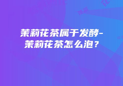 茉莉花茶属于发酵-茉莉花茶怎么泡？