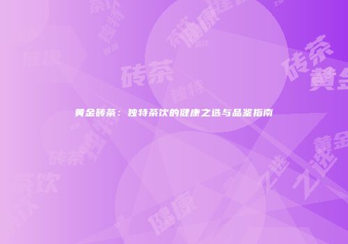 黄金砖茶：独特茶饮的健康之选与品鉴指南
