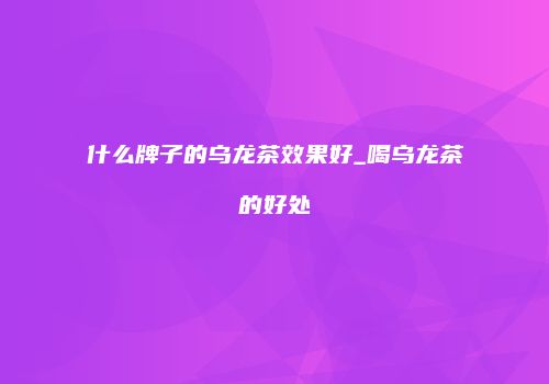 什么牌子的乌龙茶效果好_喝乌龙茶的好处