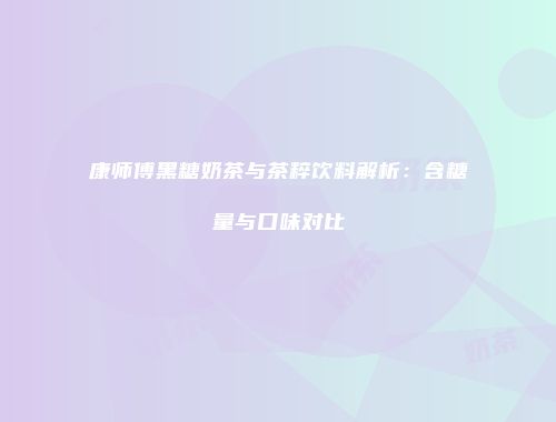 康师傅黑糖奶茶与茶粹饮料解析：含糖量与口味对比