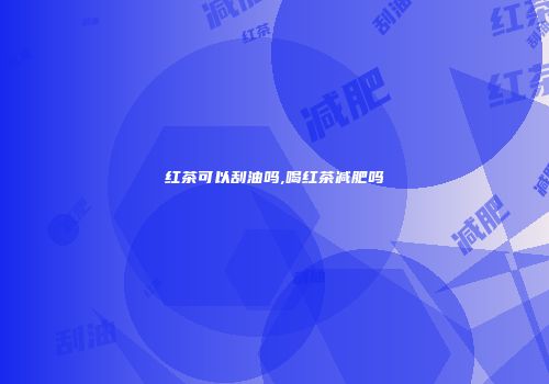 红茶可以刮油吗,喝红茶减肥吗
