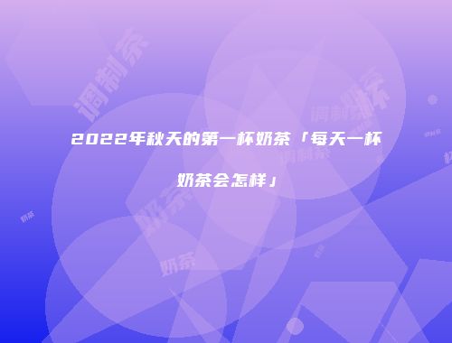 2022年秋天的第一杯奶茶「每天一杯奶茶会怎样」