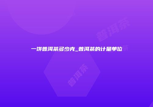 一饼普洱茶多少克_普洱茶的计量单位