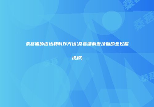 桑葚酒的泡法和制作方法(桑葚酒的做法自酿全过程视频)