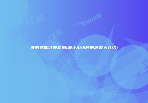 谨防这些健康隐患(喝正山小种的危害大介绍)