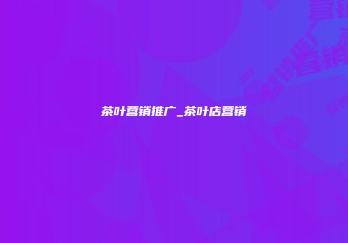 茶叶营销推广_茶叶店营销