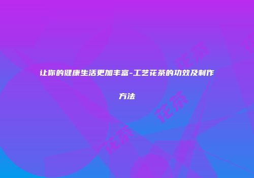 让你的健康生活更加丰富-工艺花茶的功效及制作方法