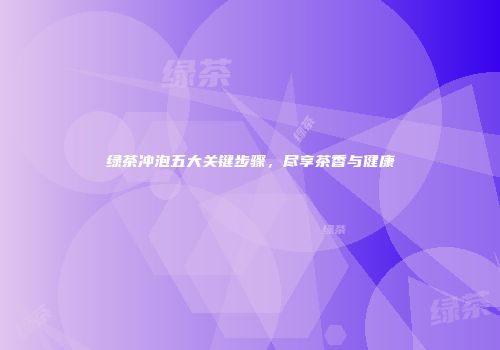 绿茶冲泡五大关键步骤，尽享茶香与健康