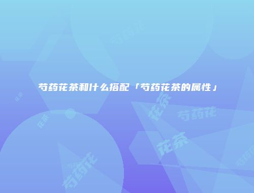 芍药花茶和什么搭配「芍药花茶的属性」