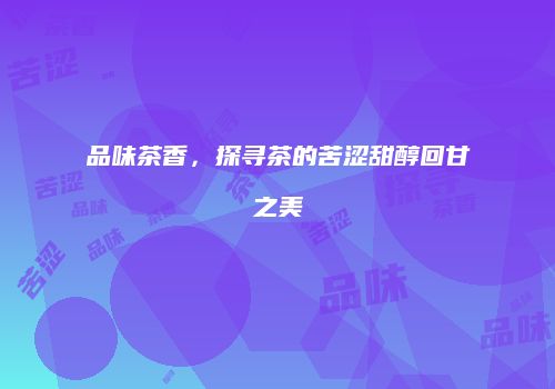 品味茶香，探寻茶的苦涩甜醇回甘之美