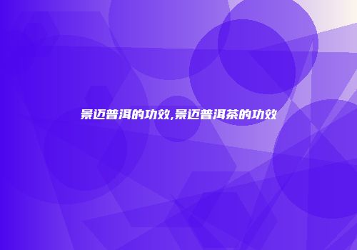 景迈普洱的功效,景迈普洱茶的功效