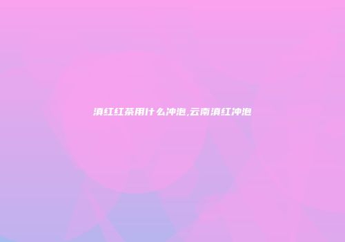 滇红红茶用什么冲泡,云南滇红冲泡