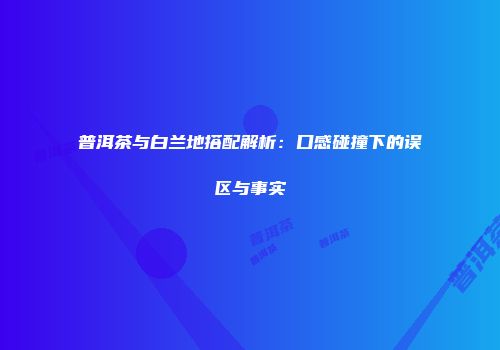 普洱茶与白兰地搭配解析：口感碰撞下的误区与事实