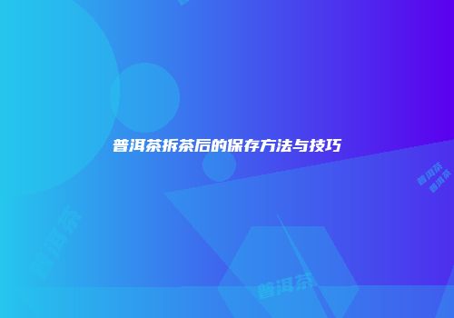 普洱茶拆茶后的保存方法与技巧