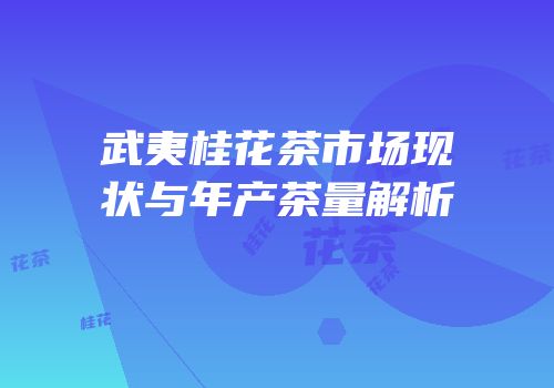 武夷桂花茶市场现状与年产茶量解析