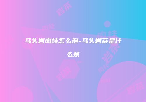马头岩肉桂怎么泡-马头岩茶是什么茶