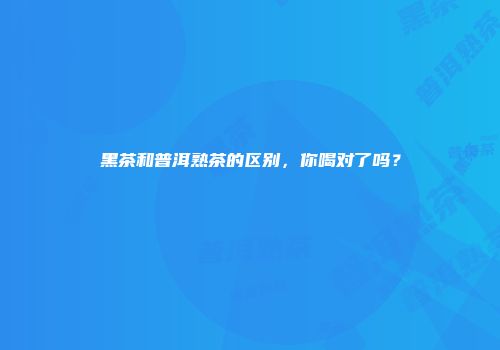 黑茶和普洱熟茶的区别，你喝对了吗？