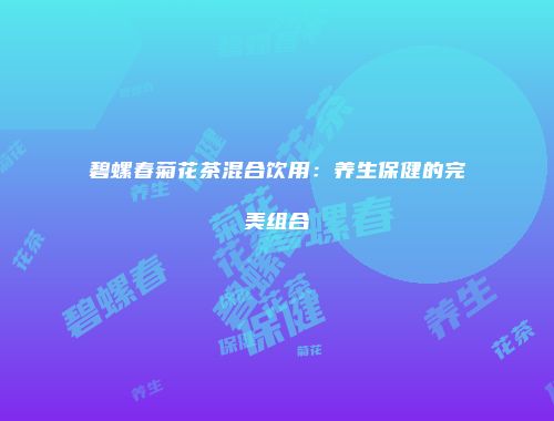 碧螺春菊花茶混合饮用：养生保健的完美组合