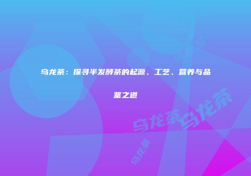 乌龙茶：探寻半发酵茶的起源、工艺、营养与品鉴之道