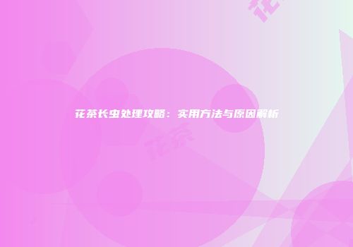 花茶长虫处理攻略：实用方法与原因解析