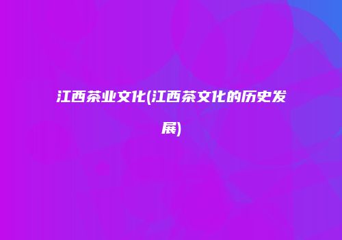 江西茶业文化(江西茶文化的历史发展)
