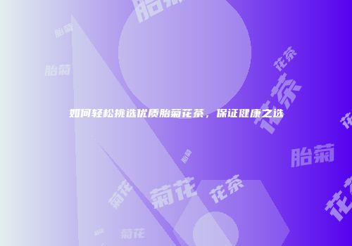 如何轻松挑选优质胎菊花茶，保证健康之选