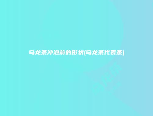 乌龙茶冲泡前的形状(乌龙茶代表茶)