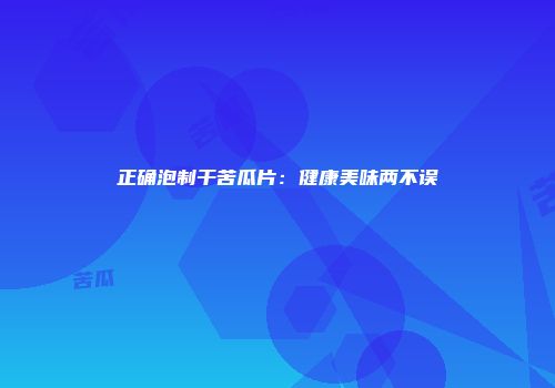 正确泡制干苦瓜片：健康美味两不误
