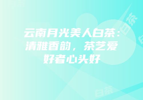 云南月光美人白茶：清雅香韵，茶艺爱好者心头好
