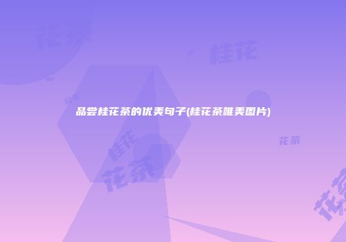 品尝桂花茶的优美句子(桂花茶唯美图片)