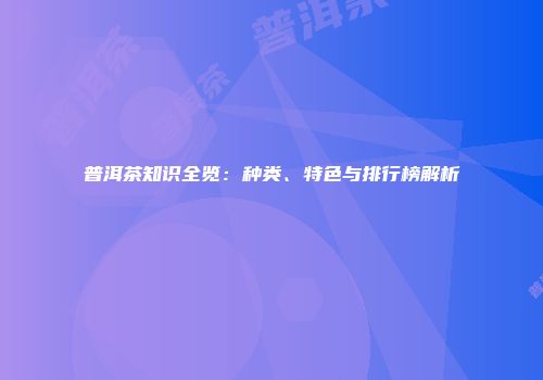 普洱茶知识全览：种类、特色与排行榜解析