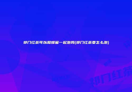 祁门红茶可以和蜂蜜一起泡吗(祁门红茶要怎么泡)