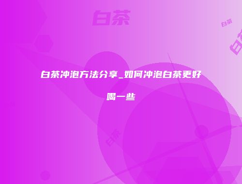 白茶冲泡方法分享_如何冲泡白茶更好喝一些