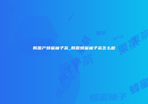 韩国产蜂蜜柚子茶_韩国蜂蜜柚子茶怎么做