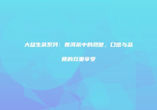 大益生茶系列：普洱茶中的翘楚，口感与品质的双重享受